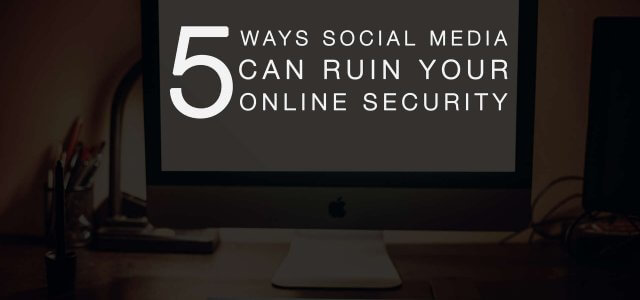 5 Ways Social Media Can Ruin Your Online Security